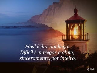 Fácil é dar um beijo.
Difícil é entregar a alma,
sinceramente, por inteiro.
 