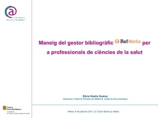 Maneig del gestor bibliogràfic RefWorks per
   a professionals de ciències de la salut




                            Sílvia Sastre Suárez
         Gerència d Atenció Primària de Mallorca. Unitat de Documentació




             Palma, 6 de juliol de 2012 (C.S.Son Serra-La Vileta)
 