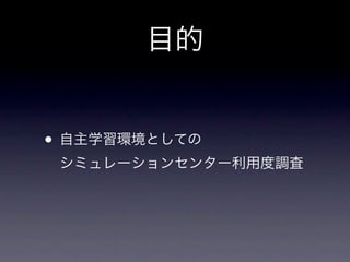 目的


• 自主学習環境としての
 シミュレーションセンター利用度調査
 