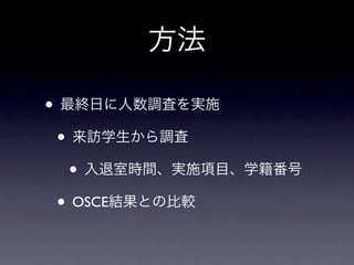 方法

• 最終日に人数調査を実施
 • 来訪学生から調査
   • 入退室時間、実施項目、学籍番号
 • OSCE結果との比較
 