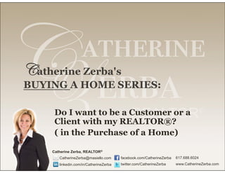Catherine Zerba's
BUYING A HOME SERIES:
 
Do I want to be a Customer or a
Client with my REALTOR®?
( in the Purchase of a Home)
All presentation content Copyright 2012 Catherine Zerba, REALTOR.
All rights reserved. Catherine Zerba is a licensed REALTOR with Keller Williams Realty.
 
