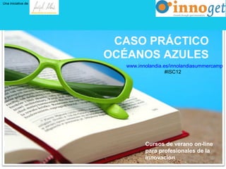 CASO PRÁCTICO
OCÉANOS AZULES
Cursos de verano on-line
para profesionales de la
innovación
Una iniciativa de
INNOVACIÓN EN SERVICIOS
www.innolandia.es/innolandiasummercamp
#ISC12
 
