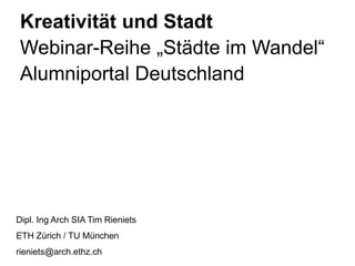 Kreativität und Stadt
Webinar-Reihe „Städte im Wandel“
Alumniportal Deutschland




Dipl. Ing Arch SIA Tim Rieniets
ETH Zürich / TU München
rieniets@arch.ethz.ch
 