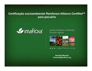Certificação socioambiental Rainforest Alliance Certified™
                     para pecuária




                                   Daniella Macedo
                                 dmacedo@imaflora.org
 