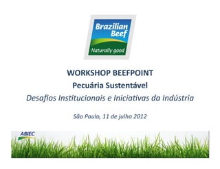 WORKSHOP	
  BEEFPOINT	
  
               Pecuária	
  Sustentável	
  
Desaﬁos	
  Ins*tucionais	
  e	
  Inicia*vas	
  da	
  Indústria	
  

                  São	
  Paulo,	
  11	
  de	
  julho	
  2012	
  
 