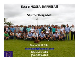 Esta	
  é	
  NOSSA	
  EMPRESA!!	
  

     Muito	
  Obrigado!!	
  




      Mario	
  Wolf	
  Filho	
  
   mariowolf@hotmail.com	
  
       (66)	
  3551	
  1280	
  
       (66)	
  9985	
  4785	
  
 