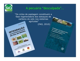 A	
  pecuária	
  “desculpada”...	
  
“Os ciclos de pastagem constituem a
 fase regeneradora dos estoques de
    carbono do solo nos sistemas
              agrícolas”
                       (FAO, 2010)
 