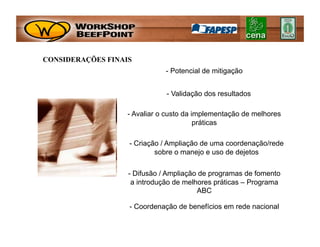 CONSIDERAÇÕES FINAIS
                              - Potencial de mitigação


                              - Validação dos resultados

                   - Avaliar o custo da implementação de melhores
                                         práticas

                   - Criação / Ampliação de uma coordenação/rede
                           sobre o manejo e uso de dejetos

                   - Difusão / Ampliação de programas de fomento
                    a introdução de melhores práticas – Programa
                                        ABC

                   - Coordenação de benefícios em rede nacional
 