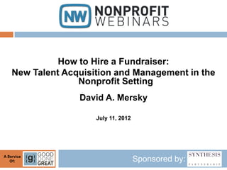 How to Hire a Fundraiser:
    New Talent Acquisition and Management in the
                  Nonprofit Setting
                  David A. Mersky

                      July 11, 2012




A Service
   Of:                                Sponsored by:
 