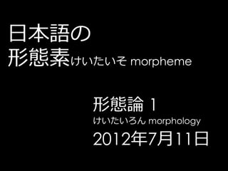 日本語の
形態素けいたいそ morpheme

       形態論 1
       けいたいろん morphology

       2012年7月11日
 