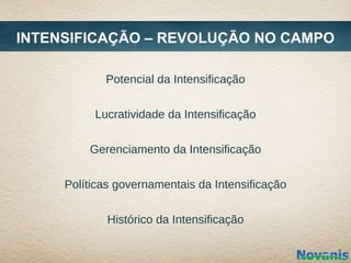 INTENSIFICAÇÃO – REVOLUÇÃO NO CAMPO

            Potencial da Intensificação


          Lucratividade da Intensificação


         Gerenciamento da Intensificação


     Políticas governamentais da Intensificação


             Histórico da Intensificação
 
