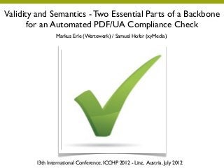 Validity and Semantics - Two Essential Parts of a Backbone
       for an Automated PDF/UA Compliance Check
                 Markus Erle (Wertewerk) / Samuel Hofer (xyMedia)




        13th International Conference, ICCHP 2012 - Linz, Austria, July 2012
 