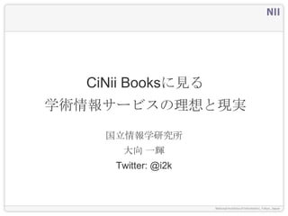 CiNii Booksに見る
学術情報サービスの理想と現実
    国立情報学研究所
      大向 一輝
     Twitter: @i2k
 