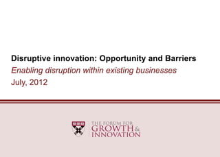 Disruptive innovation: Opportunity and Barriers
Enabling disruption within existing businesses
July, 2012
 