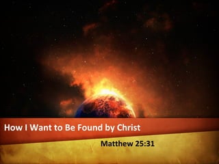 How I Want to Be Found by Christ 
Matthew 25:31 
 