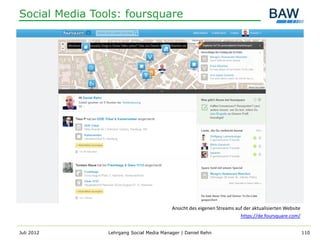 Social Media Tools: foursquare




                                          Ansicht des eigenen Streams auf der aktualisierten Website
                                                                        https://de.foursquare.com/


Juli 2012       Lehrgang Social Media Manager | Daniel Rehn                                            110
 