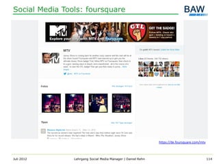 Social Media Tools: foursquare




                                                              https://de.foursquare.com/mtv



Juli 2012       Lehrgang Social Media Manager | Daniel Rehn                                   114
 