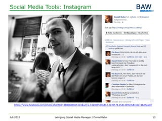 Social Media Tools: Instagram




   https://www.facebook.com/photo.php?fbid=3880609025313&set=a.3323055046812.2139578.1581439676&type=1&theater



Juli 2012                         Lehrgang Social Media Manager | Daniel Rehn                                    13
 