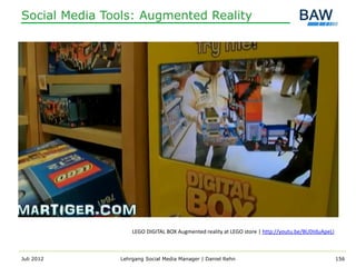 Social Media Tools: Augmented Reality




                   LEGO DIGITAL BOX Augmented reality at LEGO store | http://youtu.be/BUDIduApeLI



Juli 2012      Lehrgang Social Media Manager | Daniel Rehn                                          156
 