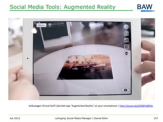Social Media Tools: Augmented Reality




            Volkswagen Virtual Golf Cabriolet app "Augmented Reality" on your smartphone | http://youtu.be/pFS6EHzBGVc



Juli 2012                         Lehrgang Social Media Manager | Daniel Rehn                                            157
 