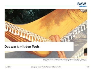 Das war‘s mit den Tools.


                                  http://25.media.tumblr.com/tumblr_lz7gr7EHIm1qzsy3qo1_1280.jpg



Juli 2012        Lehrgang Social Media Manager | Daniel Rehn                                       158
 
