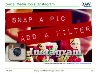Social Media Tools: Instagram




                              Instagram campaign for new Ford Fiesta | http://youtu.be/s6JI80agHUM



Juli 2012       Lehrgang Social Media Manager | Daniel Rehn                                          21
 