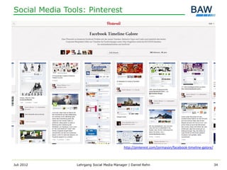 Social Media Tools: Pinterest




                                           http://pinterest.com/jormason/facebook-timeline-galore/



Juli 2012       Lehrgang Social Media Manager | Daniel Rehn                                          34
 