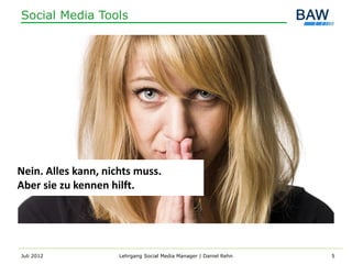 Social Media Tools




Nein. Alles kann, nichts muss.
Aber sie zu kennen hilft.




Juli 2012            Lehrgang Social Media Manager | Daniel Rehn   5
 