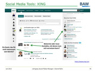 Social Media Tools: XING




                                    Bekannte oder neue
                                  Kontakte, mit denen man
Ein Event, das für
                                    sich vernetzen kann?
mich interessant
  sein könnte?




                                                                   https://www.xing.com



    Juli 2012        Lehrgang Social Media Manager | Daniel Rehn                          70
 