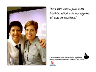 “Beia você entrou para nossa
história, afinal este ano fazemos
35 anos de existência.”

Luciana Guazzelli, sócia Barão de Mauá
patrocinadora palestra 5 GERAÇÕES, 2011

 