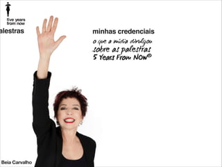 alestras

minhas credenciais
o que a mídia divulgou

sobre as palestras

5 Years From NOw®

Beia Carvalho

 