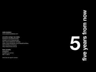 visite também:
www.palestrasdabeia.com

!

encontre comigo nas redes:
facebook.com/beiacarvalho
linkedin.com/in/beiacarvalho
http://www.slideshare.net/beia
https://www.facebook.com/5YearsFromNow
http://twitter.com/futurar
http://www.5now.com.br

!

beia carvalho
presidente
beia@5now.com.br
99111-3019

!

fotos beia por egydio zuanazzi

 