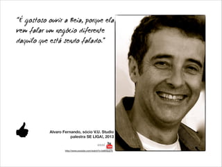 “É gostoso ouvir a Beia, porque ela
vem falar um negócio diferente
daquilo que está sendo falado.”

Alvaro Fernando, sócio V.U. Studio
palestra SE LIGA!, 2013
assista
http://www.youtube.com/watch?v=fq9ihIpql7k

 