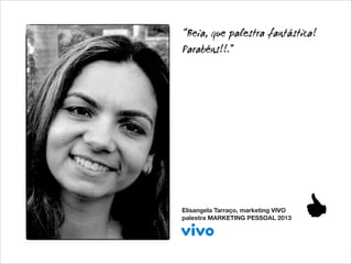 “Beia, que palestra fantástica!
Parabéns!!.”

Elisangela Tarraço, marketing VIVO
palestra MARKETING PESSOAL 2013

 