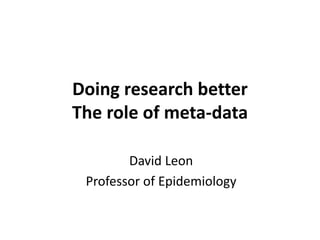 Doing research better
The role of meta‐data 

        David Leon
 Professor of Epidemiology
 