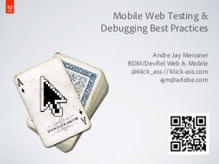 Mobile Web Testing &
Debugging Best Practices

              Andre Jay Meissner
      BDM/DevRel Web & Mobile
       @klick_ass // klick-ass.com
                ajm@adobe.com
 