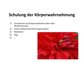 Schulung der Körperwahrnehmung
1)   Ernstnehmen von Körpersymptomen (aber nicht
     Überbewertung)
2)   Eutonie (Körperwahrnehmungsübungen)
3)   Meditation
4)   Yoga
5)   …
 
