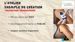 L’atelier
Exemple de création
Vaccination transcutanée

  • Mis en place par IDEO

  • Développement dans un FABLAB

  • Impact sociétal important

                                   30
 