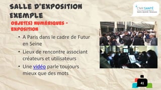 Salle d’exposition
Exemple
Objet(s) numériques –
exposition
  • A Paris dans le cadre de Futur
    en Seine
  • Lieux de rencontre associant
    créateurs et utilisateurs
  • Une vidéo parle toujours
    mieux que des mots
                                     41
 