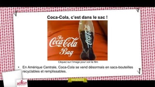 Coca-Cola, c’est dans le sac !




                        Cliquez sur l’image pour voir le film

• En Amérique Centrale, Coca-Cola se vend désormais en sacs-bouteilles
  recyclables et remplissables.
 
