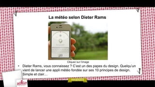 La météo selon Dieter Rams




                              Cliquez sur l’image
• Dieter Rams, vous connaissez ? C’est un des papes du design. Quelqu’un
  vient de lancer une appli météo fondée sur ses 10 principes de design.
  Simple et clair…
 