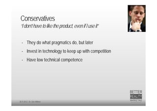 Conservatives
 “I don’t have to like the product, even if I use it”


  - They do what pragmatics do, but later
  - Invest in technology to keep up with competition
  - Have low technical competence




20.9.2012 Dr. Ute Hillmer
 