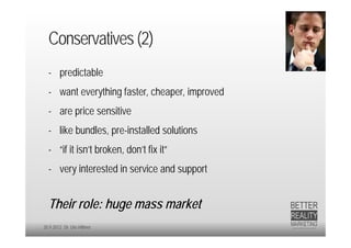 Conservatives (2)
  - predictable
  - want everything faster, cheaper, improved
  - are price sensitive
  - like bundles, pre-installed solutions
  - “if it isn’t broken, don’t fix it”
  - very interested in service and support


  Their role: huge mass market
20.9.2012 Dr. Ute Hillmer
 
