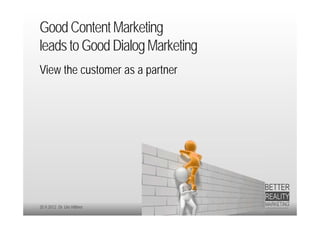 Good Content Marketing
leads to Good Dialog Marketing
View the customer as a partner




20.9.2012 Dr. Ute Hillmer
 