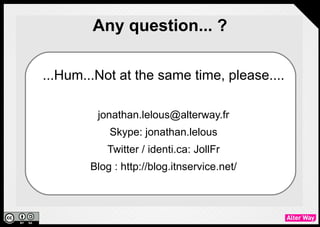 Any question... ?

...Hum...Not at the same time, please....

         jonathan.lelous@alterway.fr
            Skype: jonathan.lelous
           Twitter / identi.ca: JollFr
        Blog : http://blog.itnservice.net/
 