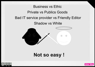 Business vs Ethic
       Private vs Publics Goods
Bad IT service provider vs Friendly Editor
            Shadow vs White




            Not so easy !
 