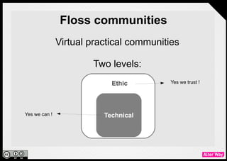 Floss communities
               Virtual practical communities

                       Two levels:
                           Ethic         Yes we trust !




Yes we can !             Technical
 