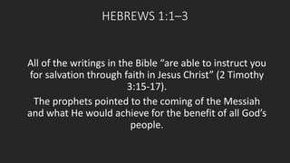HEBREWS 1:1–3 
All of the writings in the Bible “are able to instruct you 
for salvation through faith in Jesus Christ” (2 Timothy 
3:15-17). 
The prophets pointed to the coming of the Messiah 
and what He would achieve for the benefit of all God’s 
people. 
 