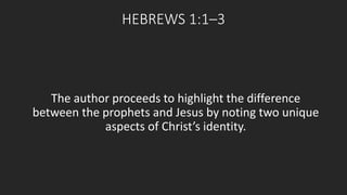 HEBREWS 1:1–3 
The author proceeds to highlight the difference 
between the prophets and Jesus by noting two unique 
aspects of Christ’s identity. 
 