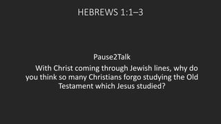 HEBREWS 1:1–3 
Pause2Talk 
With Christ coming through Jewish lines, why do 
you think so many Christians forgo studying the Old 
Testament which Jesus studied? 
 